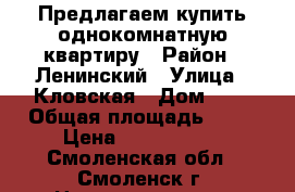 Предлагаем купить однокомнатную квартиру › Район ­ Ленинский › Улица ­ Кловская › Дом ­ 1 › Общая площадь ­ 38 › Цена ­ 1 500 000 - Смоленская обл., Смоленск г. Недвижимость » Квартиры продажа   . Смоленская обл.,Смоленск г.